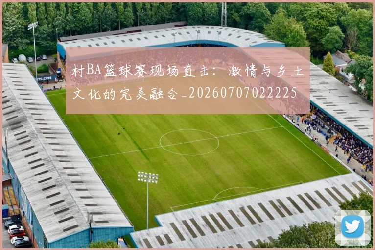 村BA篮球赛现场直击：激情与乡土文化的完美融合_20260707022225