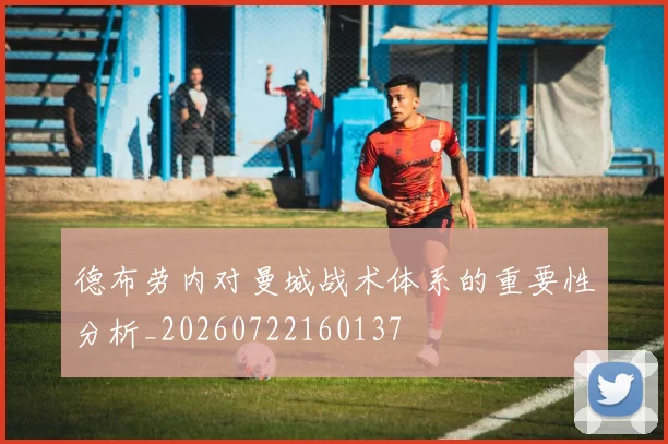 德布劳内对曼城战术体系的重要性分析_20260722160137