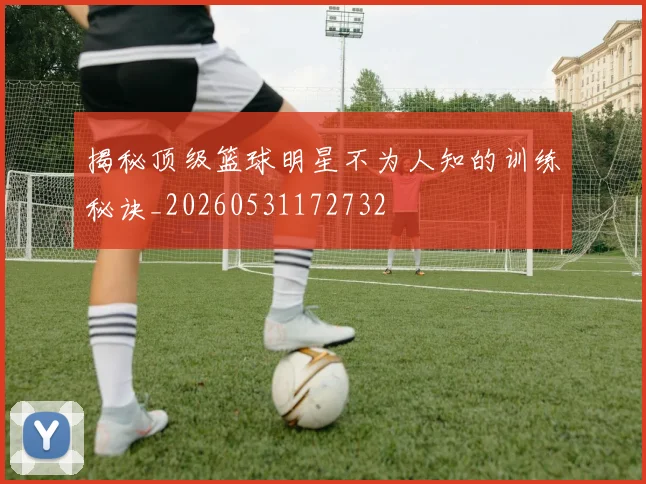 揭秘顶级篮球明星不为人知的训练秘诀_20260531172732