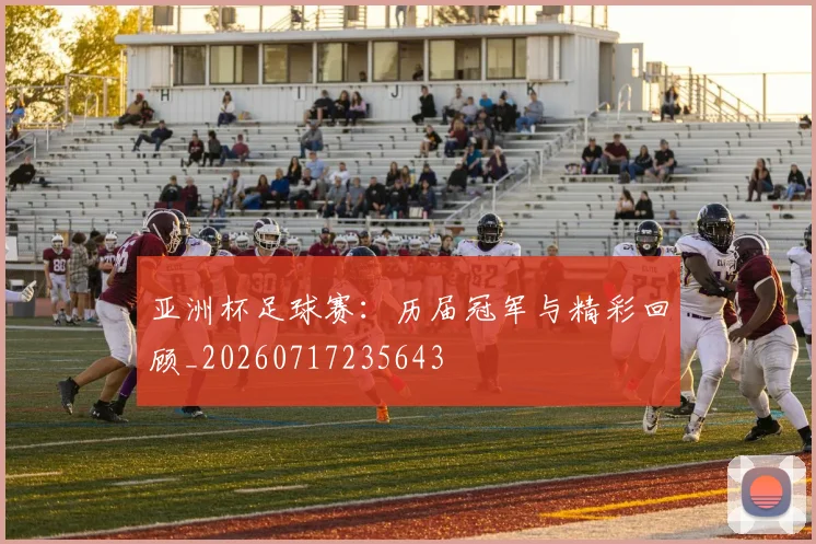 亚洲杯足球赛:历届冠军与精彩回顾_20260717235643