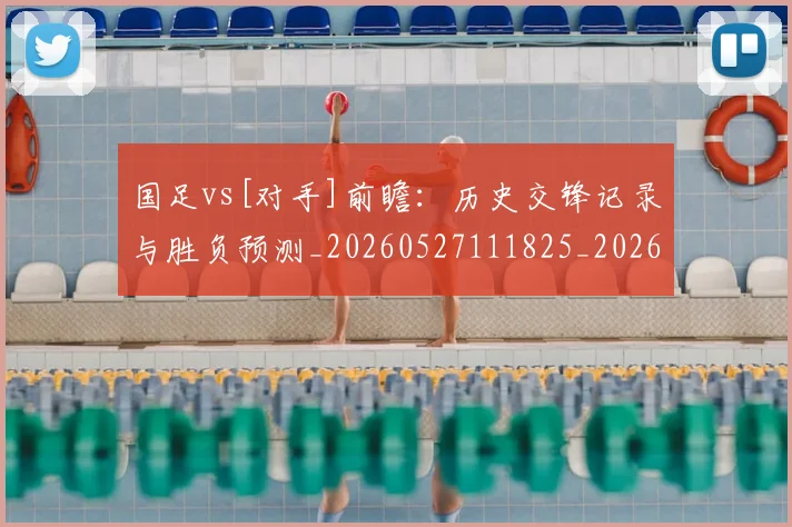 国足vs[对手]前瞻：历史交锋记录与胜负预测_20260527111825_20260703222859_20260719161254