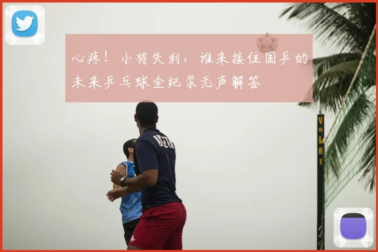 心疼！小将失利，谁来接住国乒的未来乒乓球全纪录无声解答