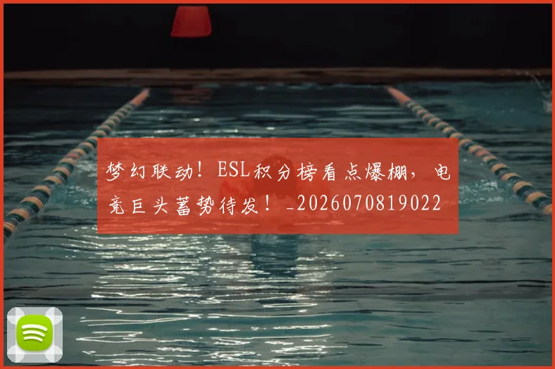 梦幻联动！ESL积分榜看点爆棚，电竞巨头蓄势待发！_20260708190225