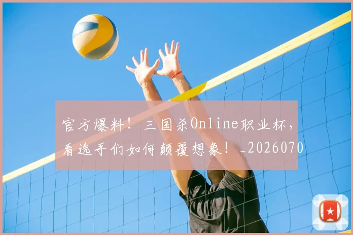 官方爆料！三国杀Online职业杯，看选手们如何颠覆想象！_20260703233556