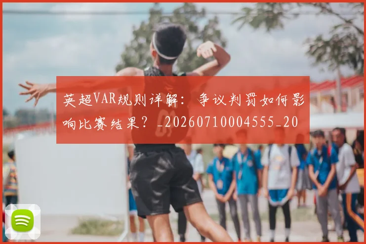 英超VAR规则详解：争议判罚如何影响比赛结果？_20260710004555_20260803144422