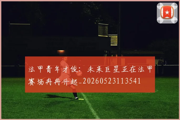 法甲青年才俊：未来巨星正在法甲赛场冉冉升起_20260523113541