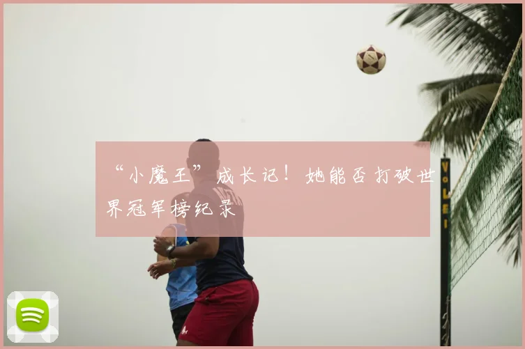 “小魔王”成长记!她能否打破世界冠军榜纪录