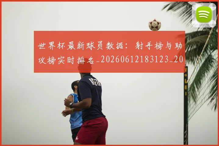 世界杯最新球员数据：射手榜与助攻榜实时排名_20260612183123_20260702174645_20260715192214