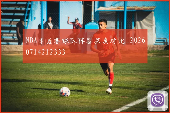 NBA季后赛球队阵容深度对比_20260714212333