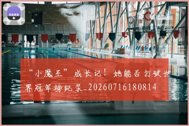 “小魔王”成长记！她能否打破世界冠军榜纪录_20260716180814