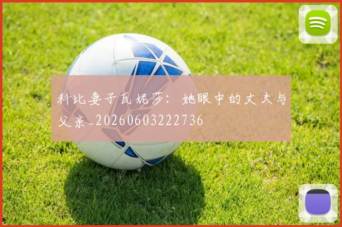 科比妻子瓦妮莎：她眼中的丈夫与父亲_20260603222736