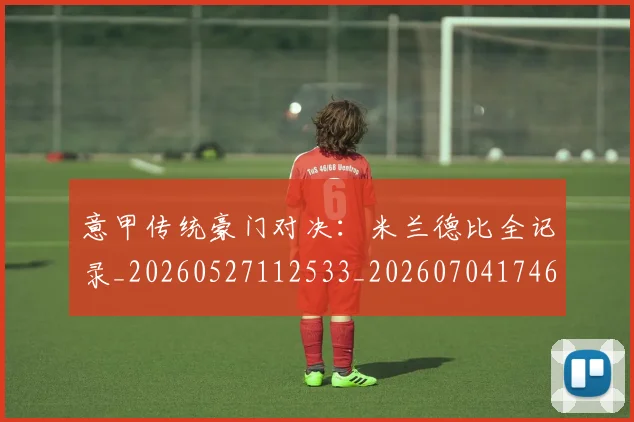意甲传统豪门对决:米兰德比全记录_20260527112533_20260704174631_20260724074456