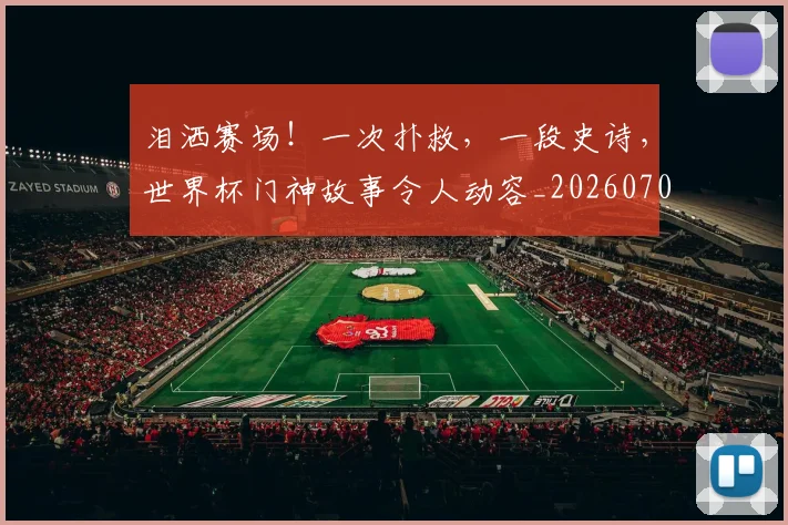 泪洒赛场!一次扑救,一段史诗,世界杯门神故事令人动容_20260707154247