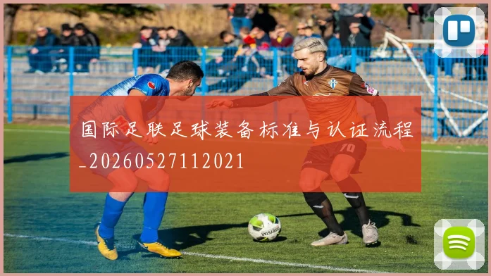 国际足联足球装备标准与认证流程_20260527112021