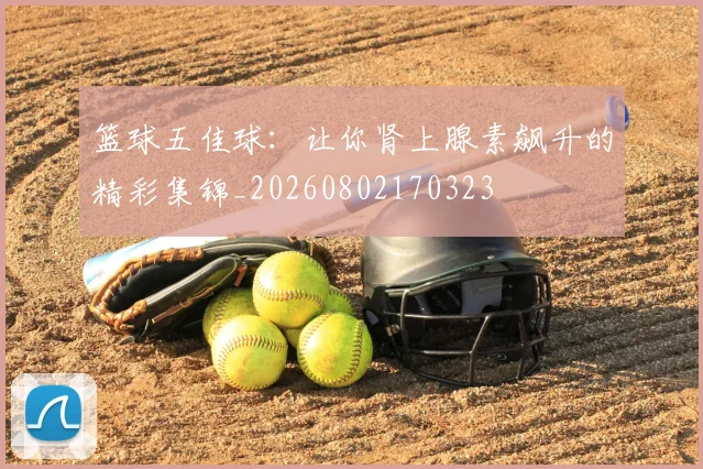 篮球五佳球：让你肾上腺素飙升的精彩集锦_20260802170323