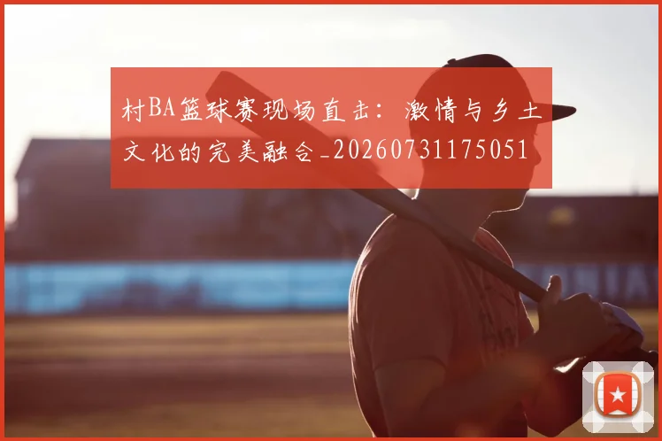 村BA篮球赛现场直击:激情与乡土文化的完美融合_20260731175051