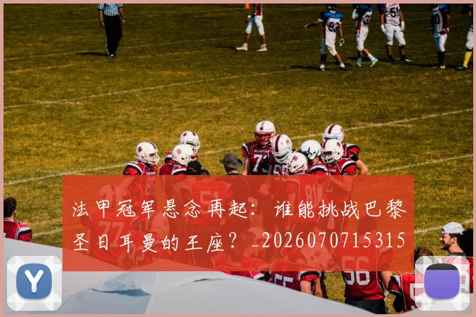 法甲冠军悬念再起：谁能挑战巴黎圣日耳曼的王座？_20260707153151_20260801171531