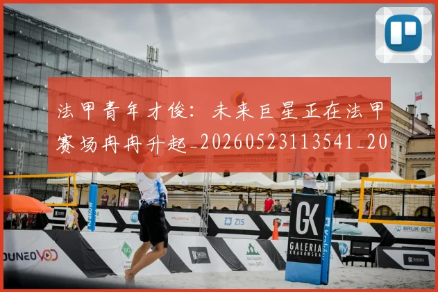 法甲青年才俊:未来巨星正在法甲赛场冉冉升起_20260523113541_20260707154120_20260801173427