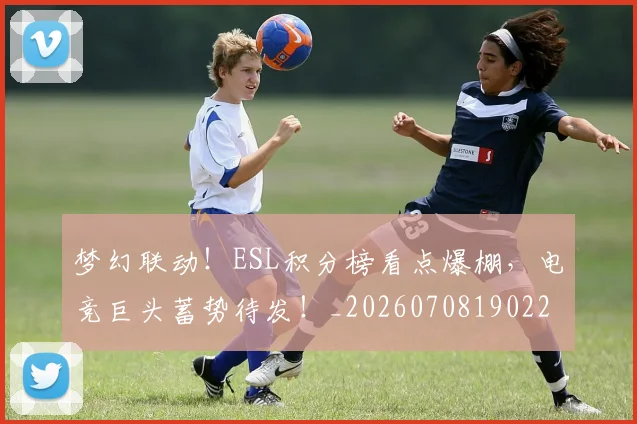 梦幻联动！ESL积分榜看点爆棚，电竞巨头蓄势待发！_20260708190225