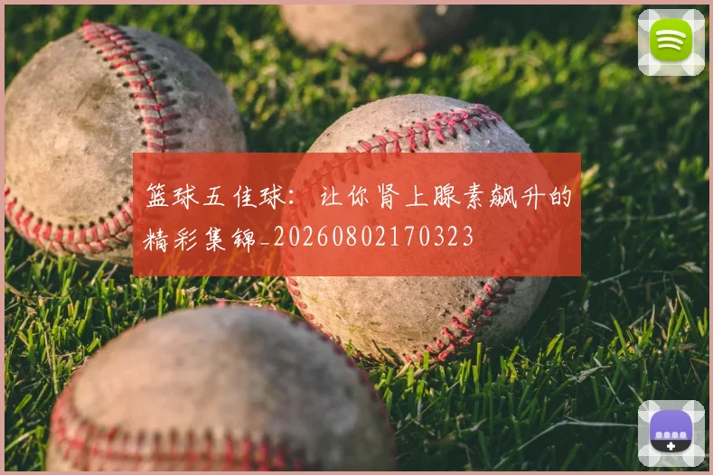 篮球五佳球：让你肾上腺素飙升的精彩集锦_20260802170323