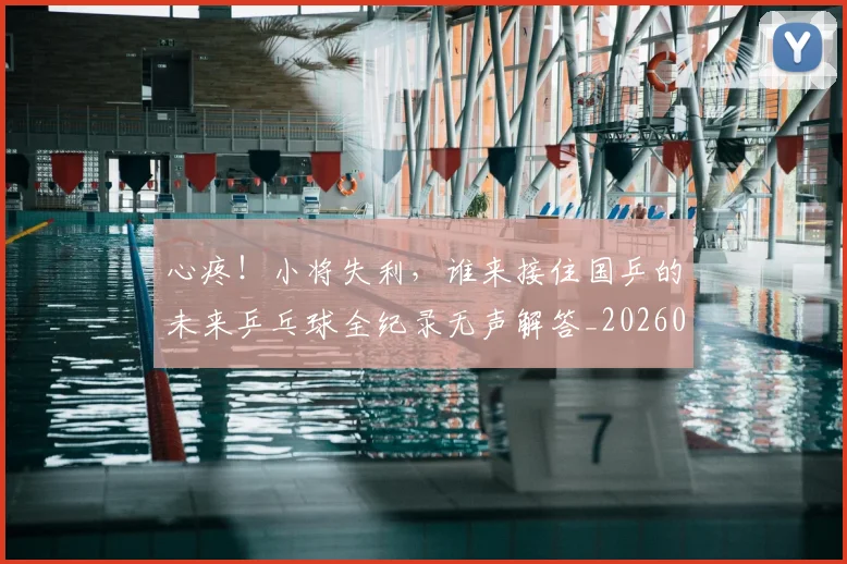 心疼！小将失利，谁来接住国乒的未来乒乓球全纪录无声解答_20260704173954