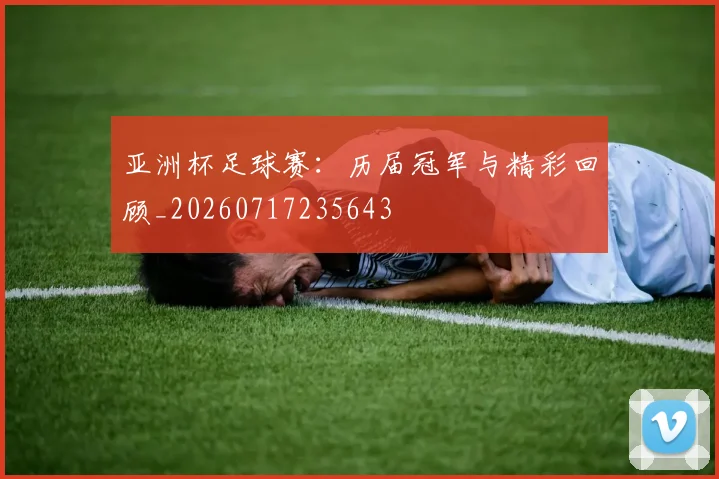 亚洲杯足球赛：历届冠军与精彩回顾_20260717235643
