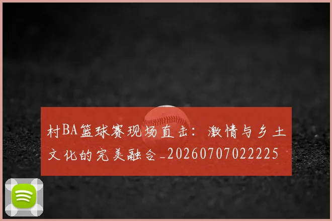 村BA篮球赛现场直击：激情与乡土文化的完美融合_20260707022225