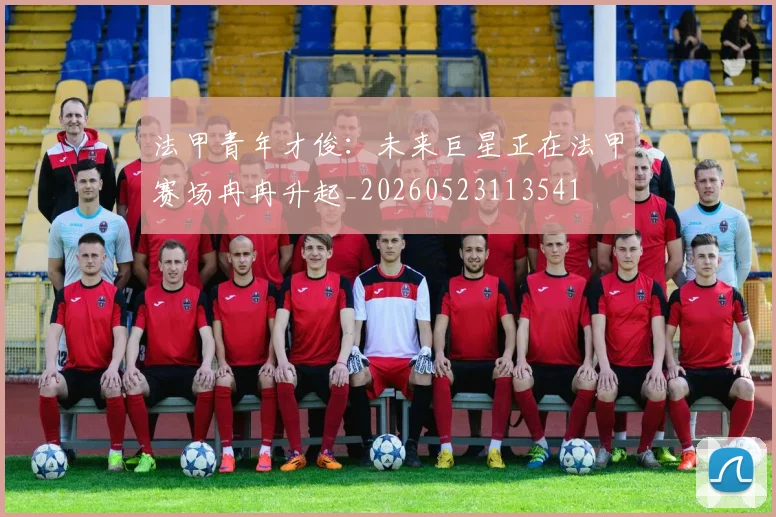 法甲青年才俊:未来巨星正在法甲赛场冉冉升起_20260523113541