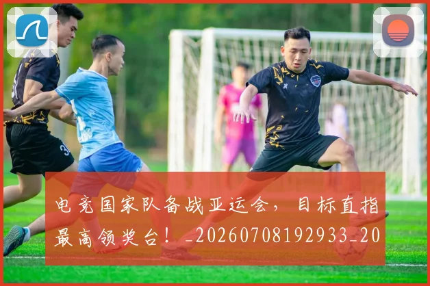 电竞国家队备战亚运会，目标直指最高领奖台！_20260708192933_20260802161949