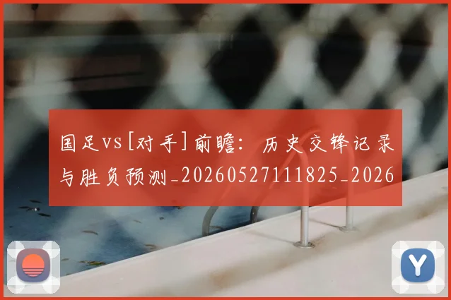 国足vs[对手]前瞻：历史交锋记录与胜负预测_20260527111825_20260703222859