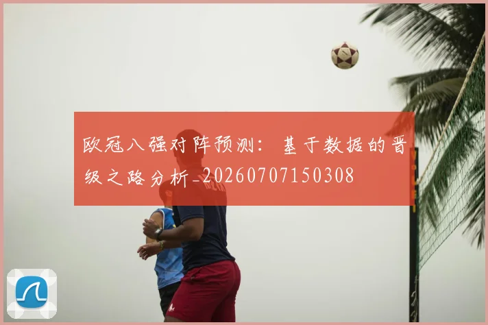 欧冠八强对阵预测：基于数据的晋级之路分析_20260707150308