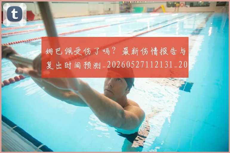 姆巴佩受伤了吗？最新伤情报告与复出时间预测_20260527112131_20260720185012