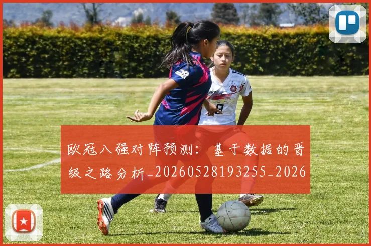 欧冠八强对阵预测：基于数据的晋级之路分析_20260528193255_20260708190420_20260801161821