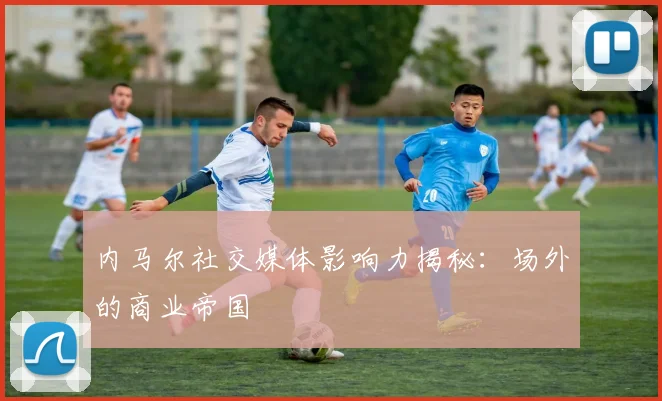 内马尔社交媒体影响力揭秘：场外的商业帝国