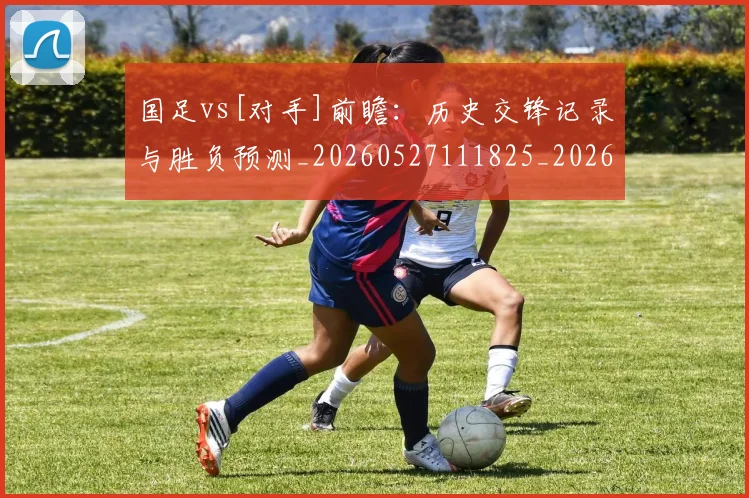 国足vs[对手]前瞻：历史交锋记录与胜负预测_20260527111825_20260703222859