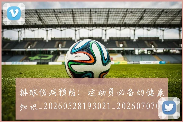排球伤病预防:运动员必备的健康知识_20260528193021_20260707015032