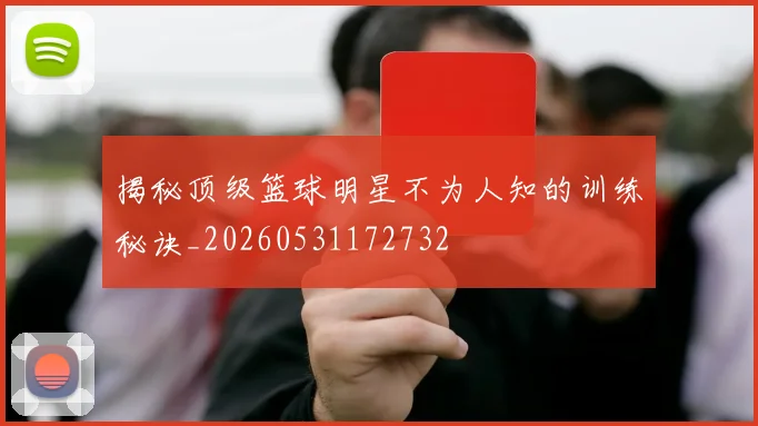 揭秘顶级篮球明星不为人知的训练秘诀_20260531172732
