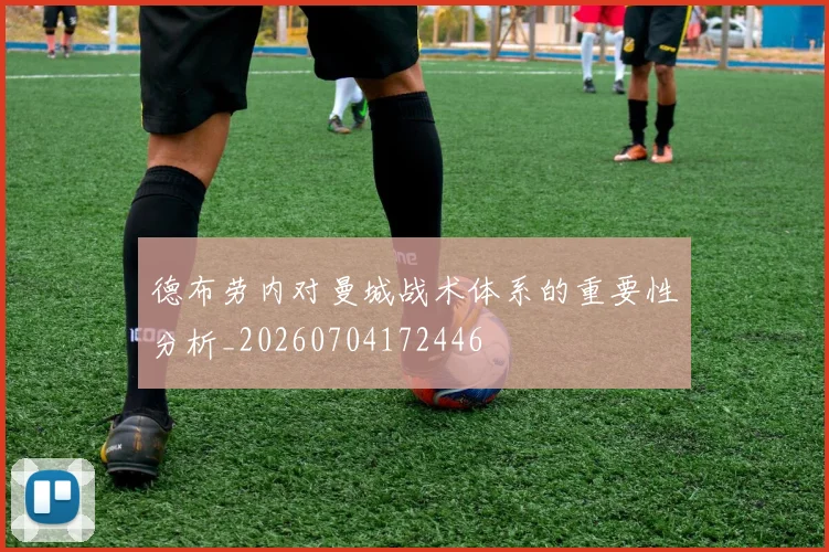 德布劳内对曼城战术体系的重要性分析_20260704172446