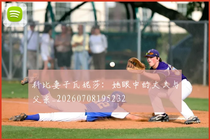 科比妻子瓦妮莎：她眼中的丈夫与父亲_20260708195232