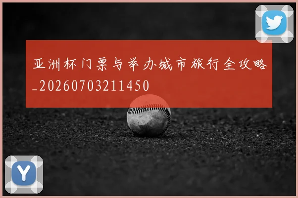 亚洲杯门票与举办城市旅行全攻略_20260703211450