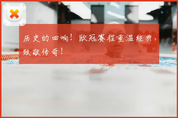 历史的回响!欧冠赛程重温经典,致敬传奇!