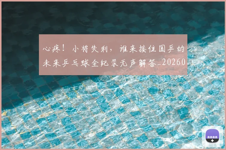 心疼!小将失利,谁来接住国乒的未来乒乓球全纪录无声解答_20260704173954