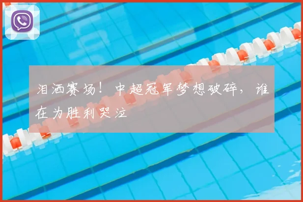 泪洒赛场!中超冠军梦想破碎,谁在为胜利哭泣