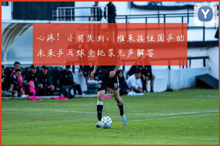 心疼！小将失利，谁来接住国乒的未来乒乓球全纪录无声解答