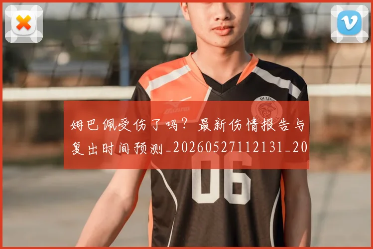 姆巴佩受伤了吗?最新伤情报告与复出时间预测_20260527112131_20260703231347