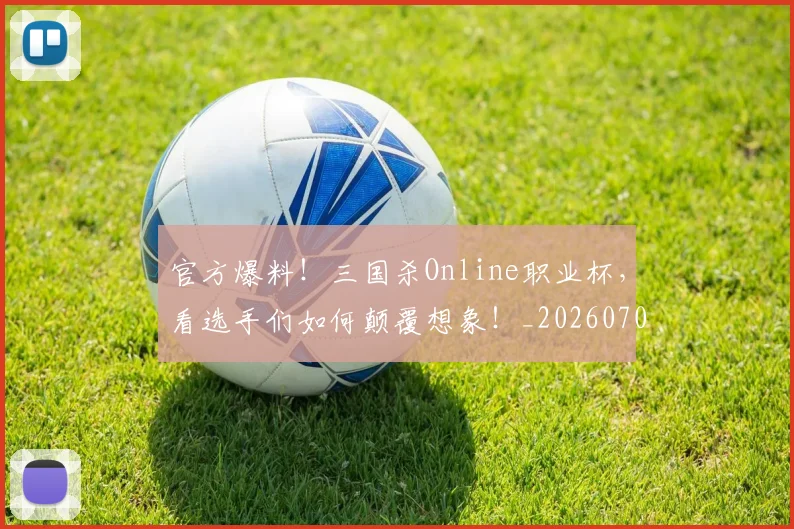 官方爆料！三国杀Online职业杯，看选手们如何颠覆想象！_20260703233556