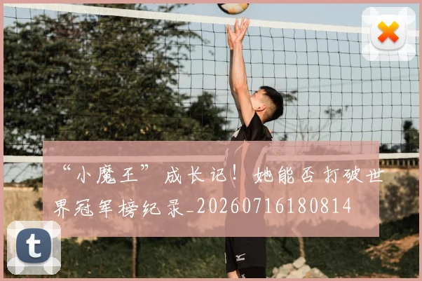 “小魔王”成长记!她能否打破世界冠军榜纪录_20260716180814