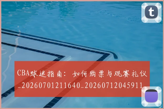 CBA球迷指南：如何购票与观赛礼仪_20260701211640_20260712045911