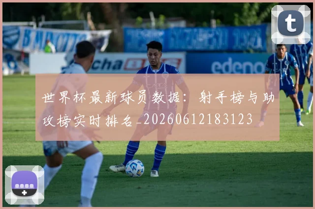 世界杯最新球员数据:射手榜与助攻榜实时排名_20260612183123