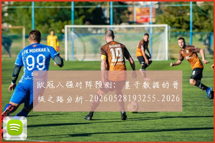 欧冠八强对阵预测：基于数据的晋级之路分析_20260528193255_20260708190420_20260801161821